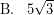 \[ \textrm{B.} \; \; \; 5 \sqrt{3} \]