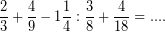 \[ \frac{2}{3} + \frac{4}{9} - 1 \frac{1}{4} : \frac{3}{8} + \frac{4}{18} = .... \]