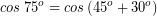 \[ cos \; 75^{o} = cos \left( 45^{o} + 30^{o} \right) \]