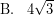 \[ \textrm{B.} \; \; \; 4 \sqrt{3} \]