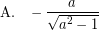 \[ \textrm{A.} \; \; \; - \frac{a}{ \sqrt{a^{2} - 1}} \]