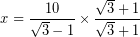 \[ x = \frac{10}{\sqrt{3} - 1} \times  \frac{\sqrt{3} + 1}{\sqrt{3} + 1} \]