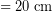 \[ = 20 \; \textrm{cm} \]
