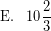 \[ \textrm{E.} \; \; \; 10 \frac{2}{3} \]