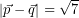 \[ \left| \vec{p} - \vec{q} \right| = \sqrt{7} \]