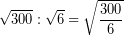 \[ \sqrt{300} : \sqrt{6} = \sqrt{\frac{300}{6}} \]