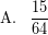 \[ \textrm{A.} \; \; \; \frac{15}{64} \]