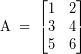 \[ \textrm{A} \; = \; \begin{bmatrix} 1 & 2 \\ 3 & 4 \\ 5 & 6 \end{bmatrix} \]