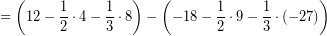 \[ = \left(12 - \frac{1}{2}\cdot 4 - \frac{1}{3} \cdot 8 \right ) - \left( -18 - \frac{1}{2}\cdot 9 -\frac{1}{3} \cdot (-27) \right ) \]