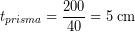 \[ t_{prisma} = \frac{200}{40} = 5 \; \textrm{cm} \]