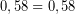 \[ 0,58 = 0,58 \]
