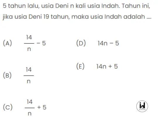 5 tahun lalu, usia Deni n kali usia Indah. Tahun ini, jika usia Deni 19 tahun, maka usia Indah adalah ….