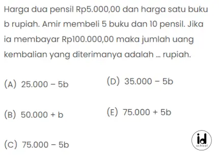 Harga dua pensil Rp5.000,00 dan harga satu buku b rupiah. Amir membeli 5 buku dan 10 pensil. Jika ia membayar Rp100.000,00 maka jumlah uang kembalian yang diterimanya adalah … rupiah.