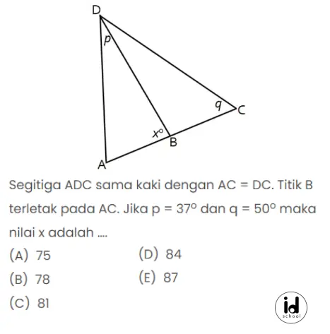 Segitiga ADC sama kaki dengan AC = DC. Titik B terletak pada AC. Jika p = 37o dan q = 50o maka nilai x adalah ….